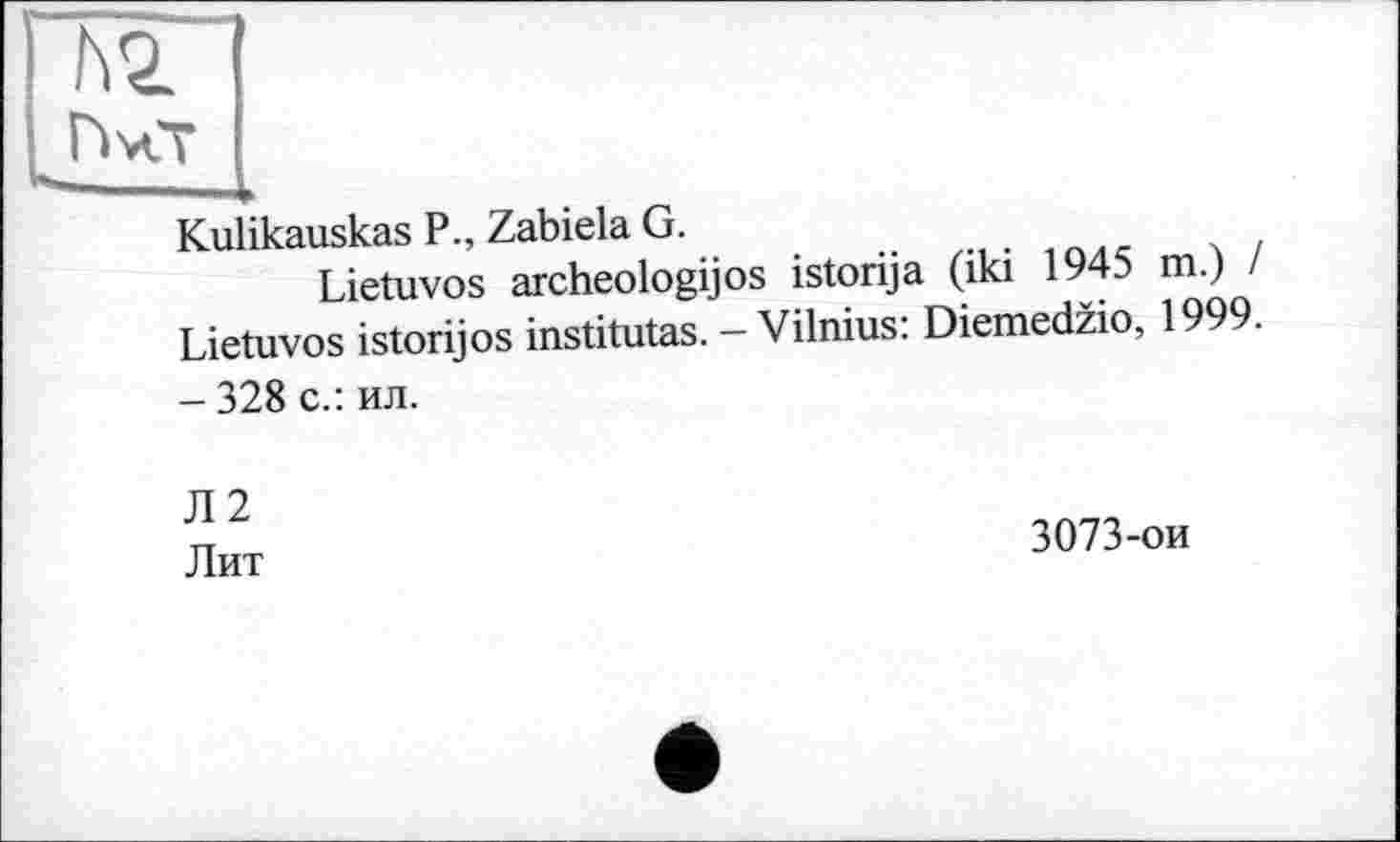 ﻿Kulikauskas P., Zabiela G.	..	4/
Lietuvos archeologijos istonja (iki 1945 m.) Lietuvos istorijos institutas. - Vilnius: Diemedzio, 1999. - 328 с.: ил.
Л2
Лит
3073-ои